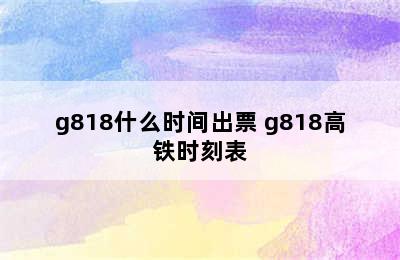 g818什么时间出票 g818高铁时刻表